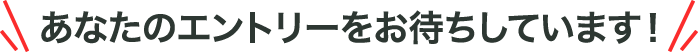 あなたのエントリーをお待ちしています！