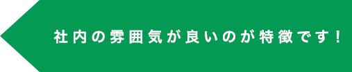 社内の雰囲気が良いのが特徴です！